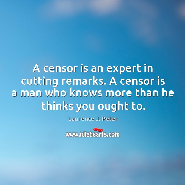 A censor is an expert in cutting remarks. A censor is a man who knows more than he thinks you ought to. Laurence J. Peter Picture Quote