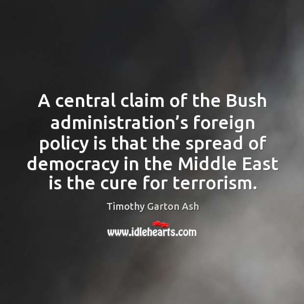 A central claim of the bush administration’s foreign policy is that the spread of democracy Timothy Garton Ash Picture Quote