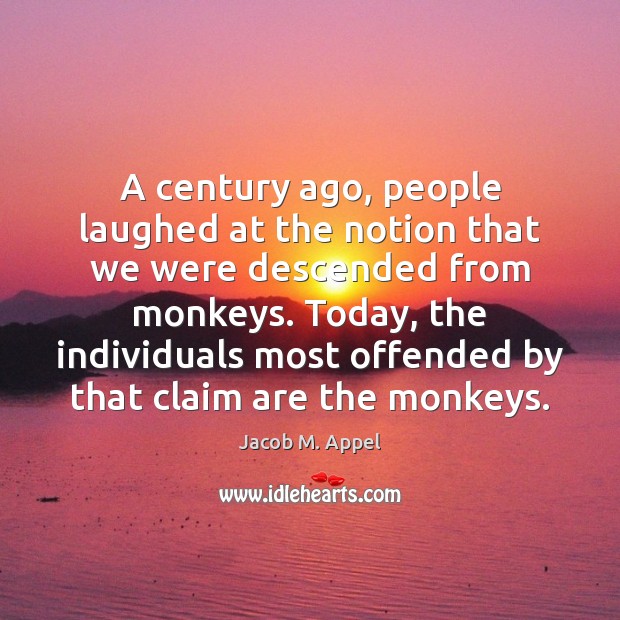 A century ago, people laughed at the notion that we were descended Jacob M. Appel Picture Quote
