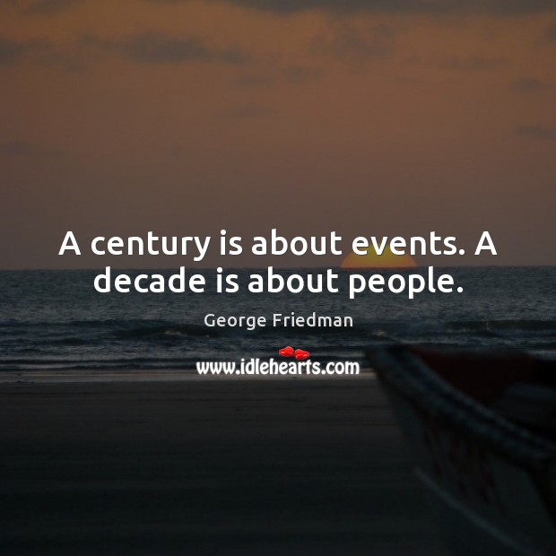 A century is about events. A decade is about people. George Friedman Picture Quote