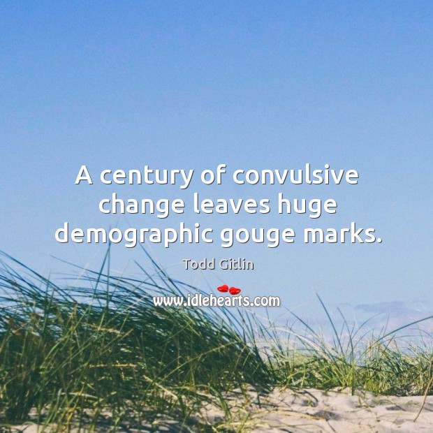 A century of convulsive change leaves huge demographic gouge marks. Todd Gitlin Picture Quote