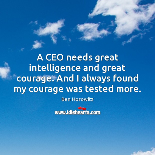 A CEO needs great intelligence and great courage. And I always found 