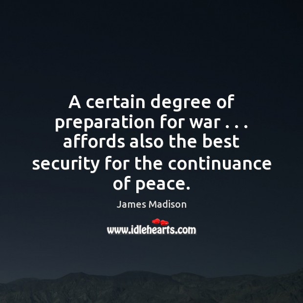 A certain degree of preparation for war . . . affords also the best security James Madison Picture Quote
