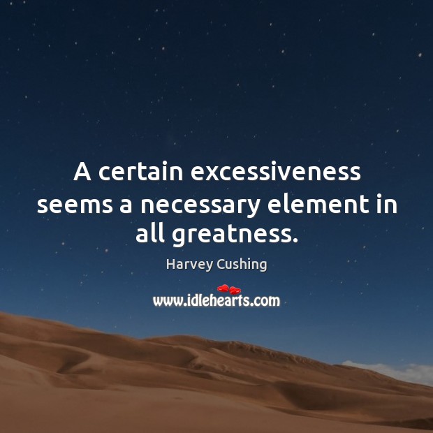 A certain excessiveness seems a necessary element in all greatness. Harvey Cushing Picture Quote