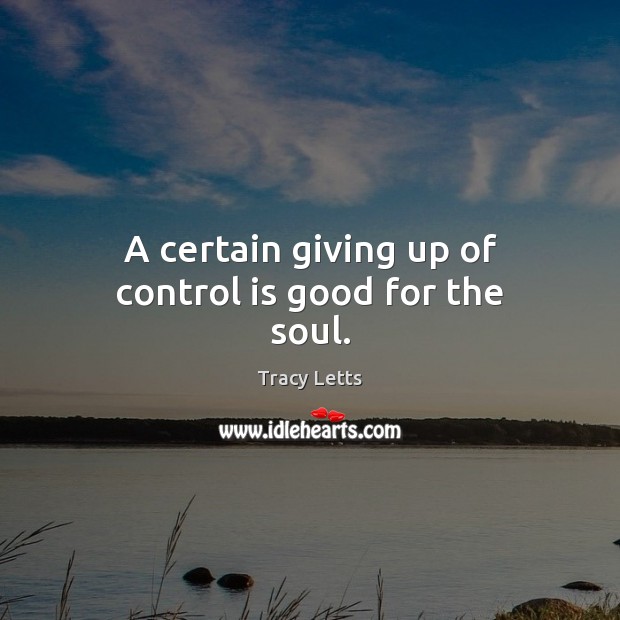 A certain giving up of control is good for the soul. Tracy Letts Picture Quote