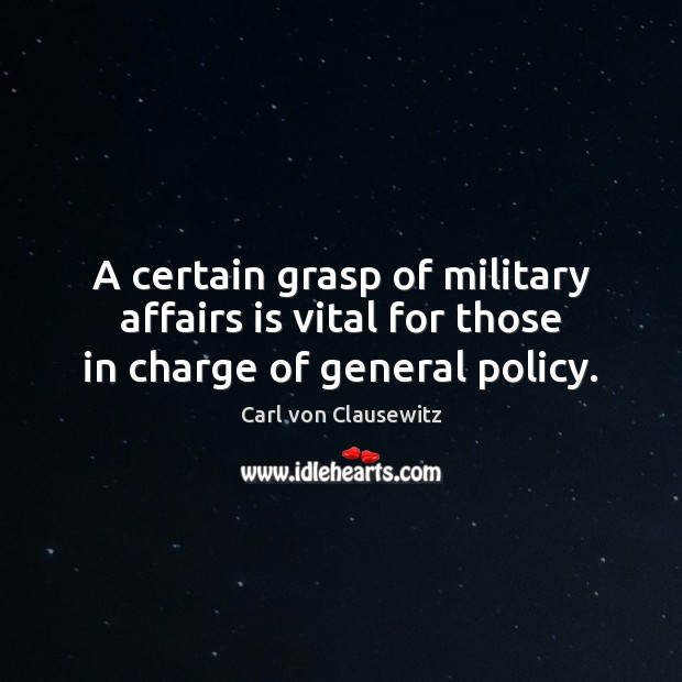 A certain grasp of military affairs is vital for those in charge of general policy. Carl von Clausewitz Picture Quote
