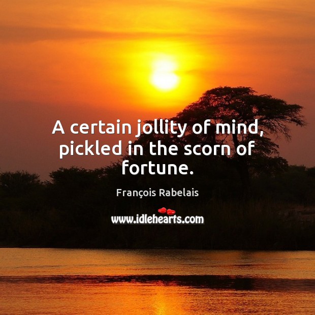 A certain jollity of mind, pickled in the scorn of fortune. François Rabelais Picture Quote