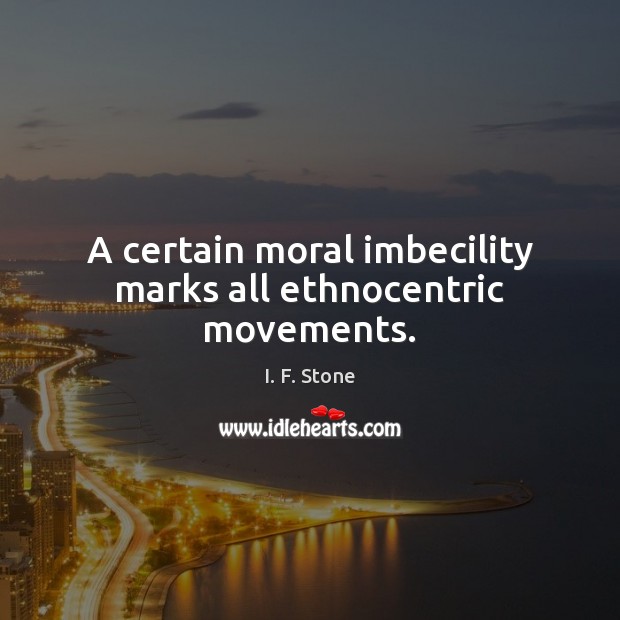 A certain moral imbecility marks all ethnocentric movements. I. F. Stone Picture Quote