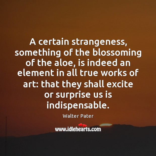A certain strangeness, something of the blossoming of the aloe, is indeed Walter Pater Picture Quote