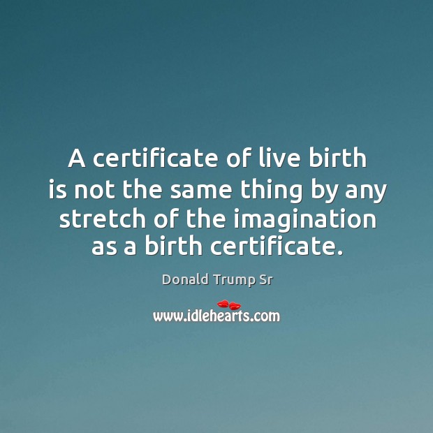 A certificate of live birth is not the same thing by any stretch of the imagination as a birth certificate. Donald Trump Sr Picture Quote