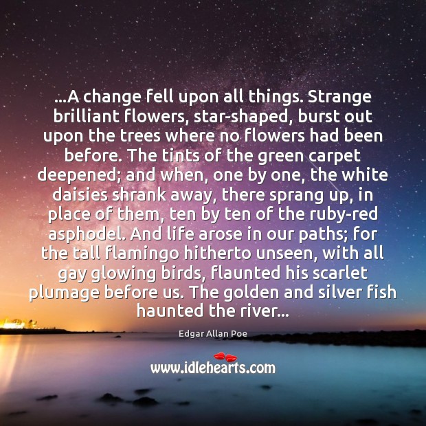 …A change fell upon all things. Strange brilliant flowers, star-shaped, burst out Edgar Allan Poe Picture Quote