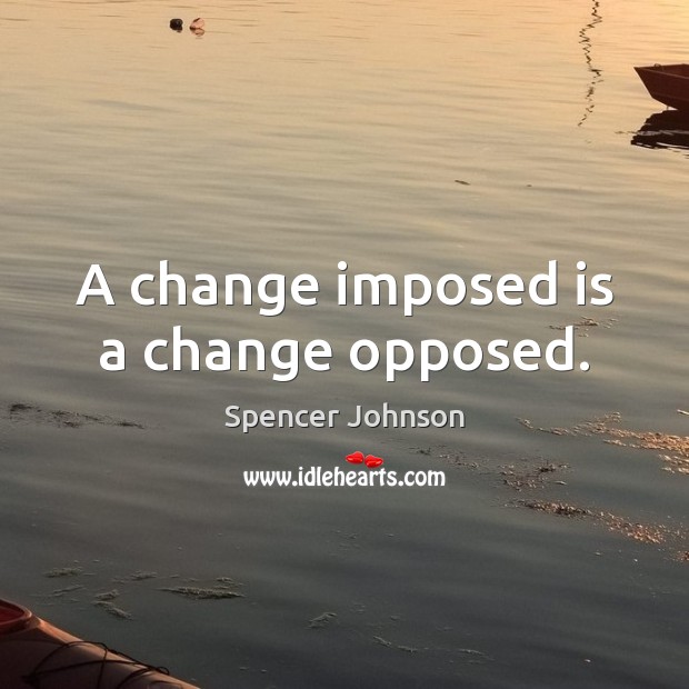A change imposed is a change opposed. Image