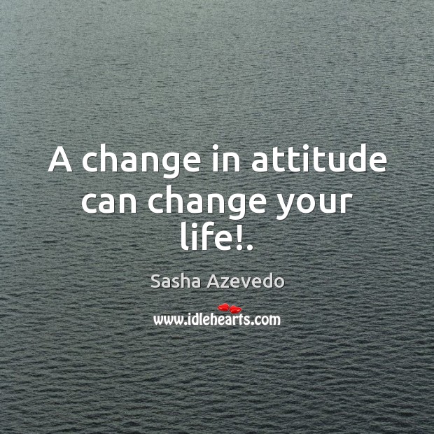 A change in attitude can change your life!. Sasha Azevedo Picture Quote