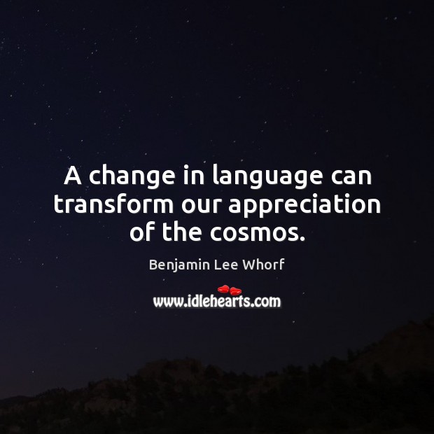 A change in language can transform our appreciation of the cosmos. Benjamin Lee Whorf Picture Quote
