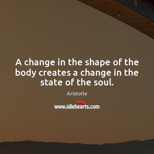 A change in the shape of the body creates a change in the state of the soul. Aristotle Picture Quote