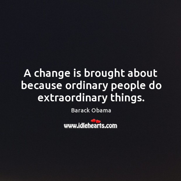 A change is brought about because ordinary people do extraordinary things. Image