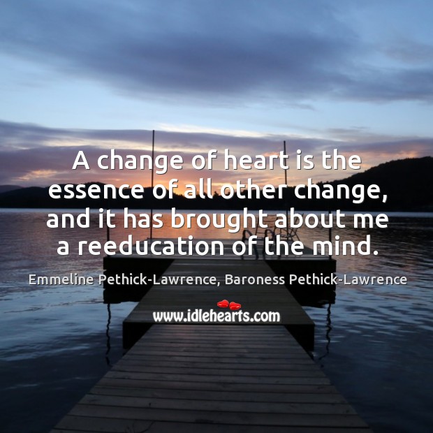 A change of heart is the essence of all other change, and Emmeline Pethick-Lawrence, Baroness Pethick-Lawrence Picture Quote