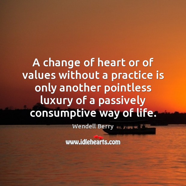 A change of heart or of values without a practice is only Wendell Berry Picture Quote