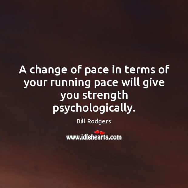 A change of pace in terms of your running pace will give you strength psychologically. Bill Rodgers Picture Quote