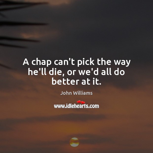 A chap can’t pick the way he’ll die, or we’d all do better at it. John Williams Picture Quote