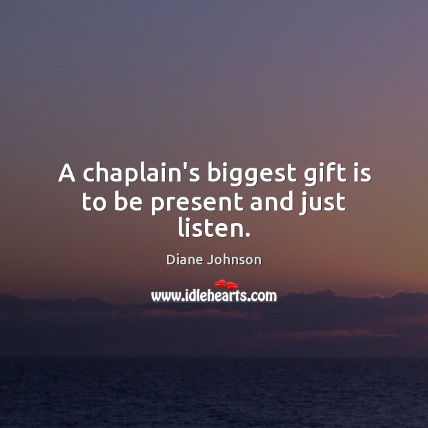 A chaplain’s biggest gift is to be present and just listen. Diane Johnson Picture Quote