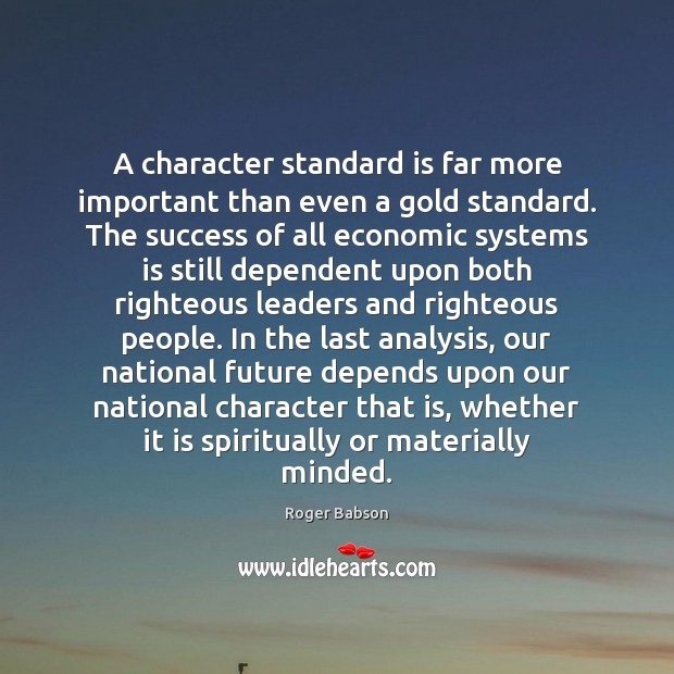A character standard is far more important than even a gold standard. Roger Babson Picture Quote