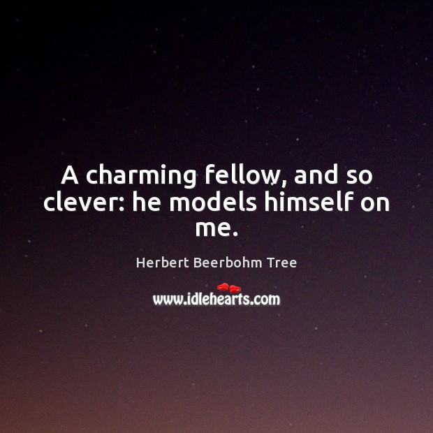 A charming fellow, and so clever: he models himself on me. Herbert Beerbohm Tree Picture Quote