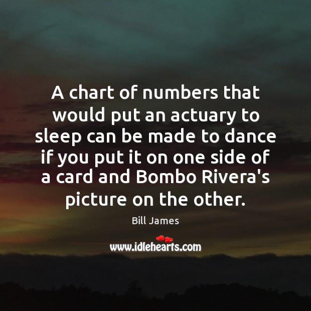 A chart of numbers that would put an actuary to sleep can Bill James Picture Quote