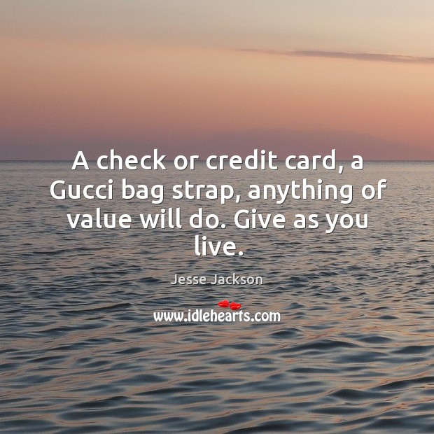 A check or credit card, a gucci bag strap, anything of value will do. Give as you live. Jesse Jackson Picture Quote