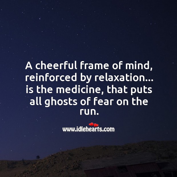 A cheerful frame of mind, reinforced by relaxation, is the medicine, that puts all ghosts of fear on the run. Picture Quotes Image