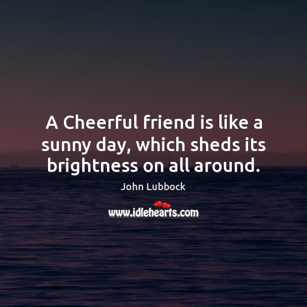 A Cheerful friend is like a sunny day, which sheds its brightness on all around. John Lubbock Picture Quote