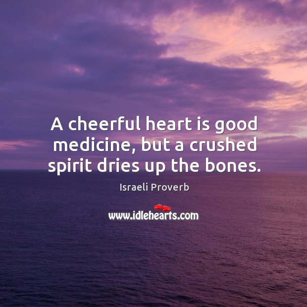 A cheerful heart is good medicine, but a crushed spirit dries up the bones. Israeli Proverbs Image