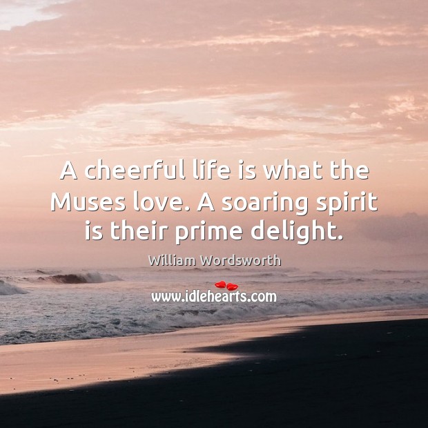 A cheerful life is what the Muses love. A soaring spirit is their prime delight. William Wordsworth Picture Quote