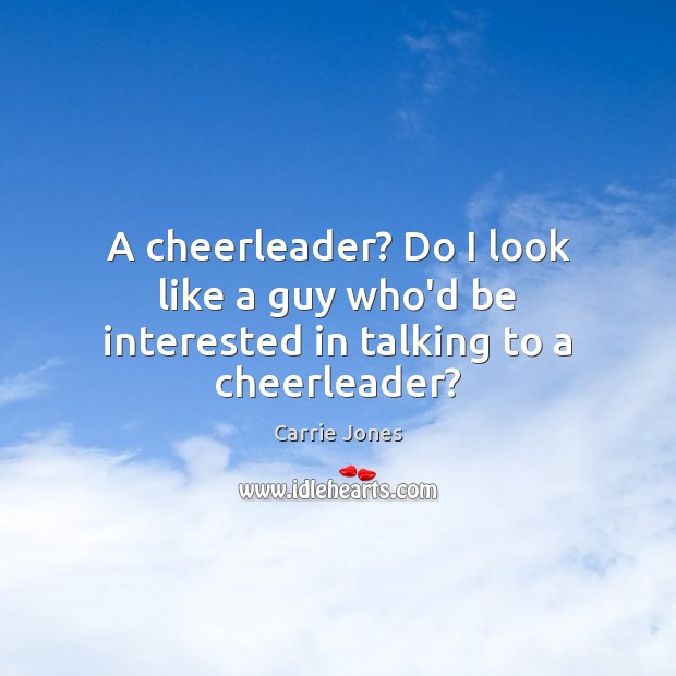 A cheerleader? Do I look like a guy who’d be interested in talking to a cheerleader? Image