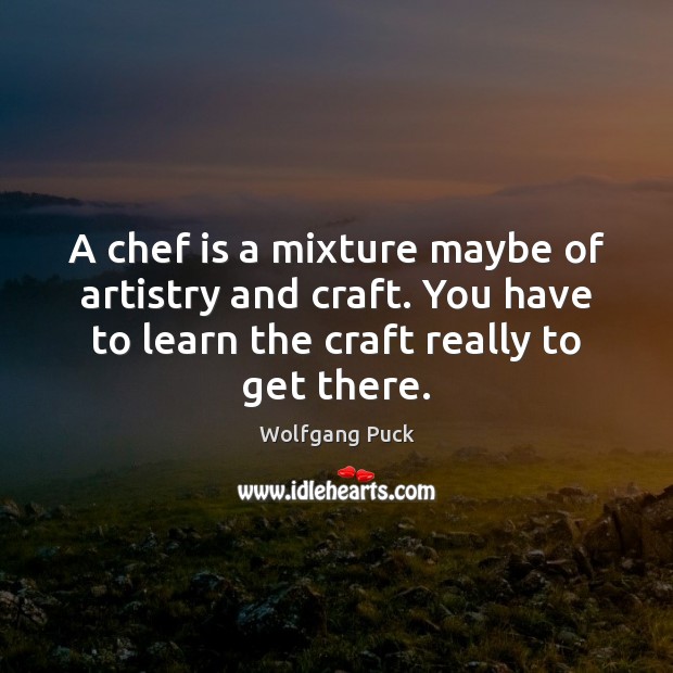 A chef is a mixture maybe of artistry and craft. You have 