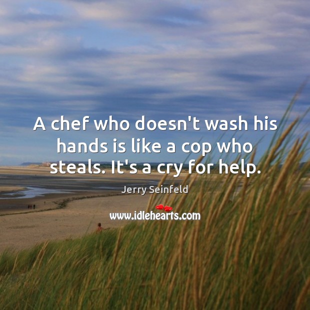A chef who doesn’t wash his hands is like a cop who steals. It’s a cry for help. Image