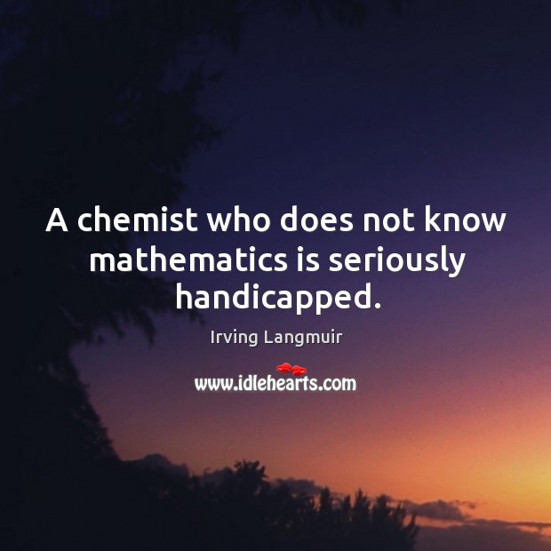 A chemist who does not know mathematics is seriously handicapped. Irving Langmuir Picture Quote