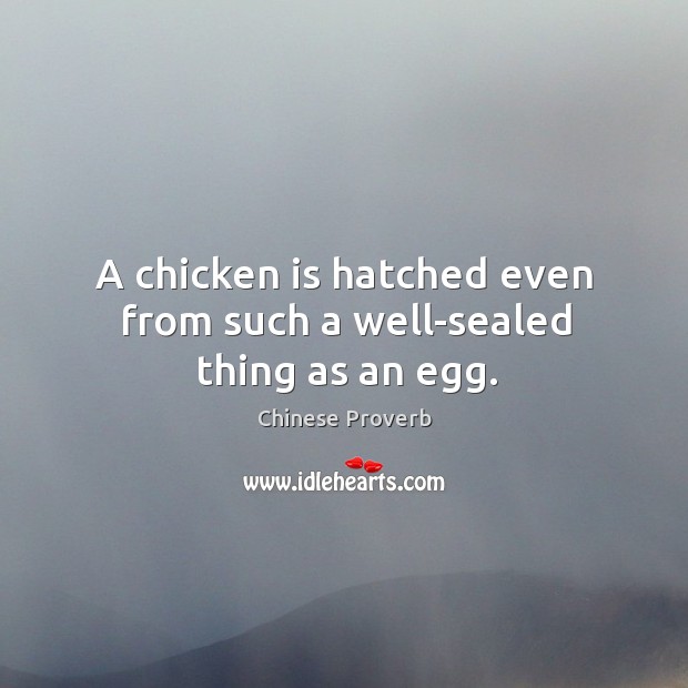 A chicken is hatched even from such a well-sealed thing as an egg. Image