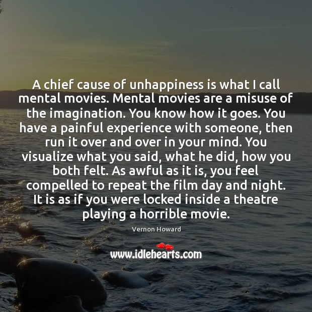 A chief cause of unhappiness is what I call mental movies. Mental Vernon Howard Picture Quote