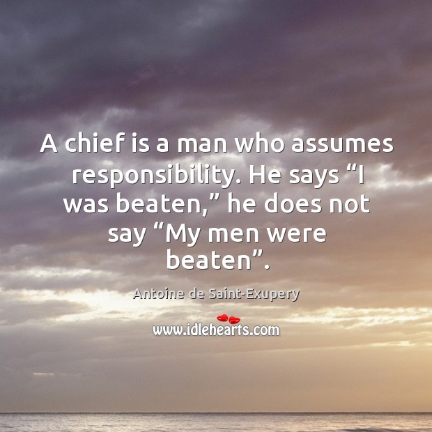 A chief is a man who assumes responsibility. He says “i was beaten,” he does not say “my men were beaten”. Antoine de Saint-Exupery Picture Quote