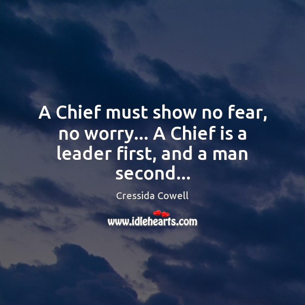 A Chief must show no fear, no worry… A Chief is a leader first, and a man second… Cressida Cowell Picture Quote