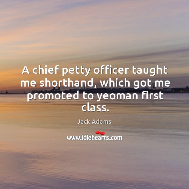 A chief petty officer taught me shorthand, which got me promoted to yeoman first class. Jack Adams Picture Quote