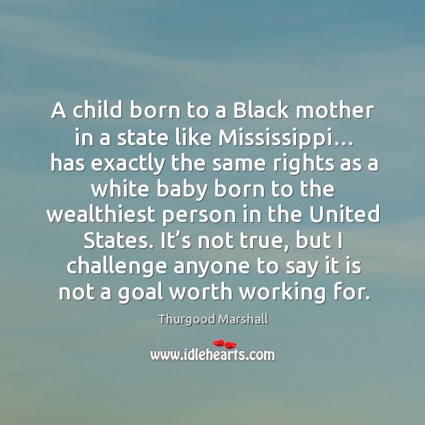A child born to a black mother in a state like mississippi… has exactly the same rights Thurgood Marshall Picture Quote