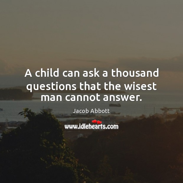 A child can ask a thousand questions that the wisest man cannot answer. Jacob Abbott Picture Quote