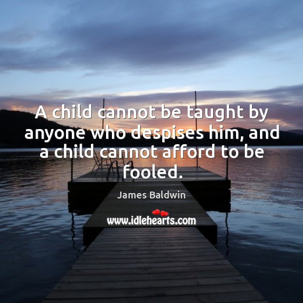 A child cannot be taught by anyone who despises him, and a child cannot afford to be fooled. James Baldwin Picture Quote