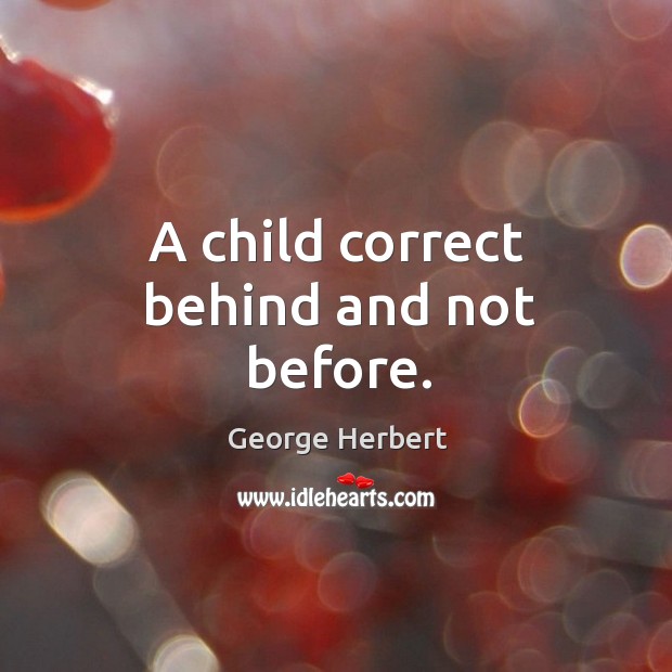 A child correct behind and not before. George Herbert Picture Quote