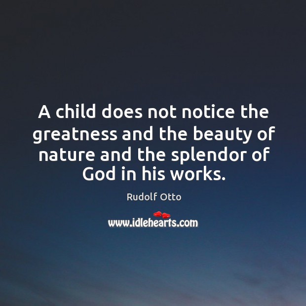A child does not notice the greatness and the beauty of nature and the splendor of God in his works. Rudolf Otto Picture Quote