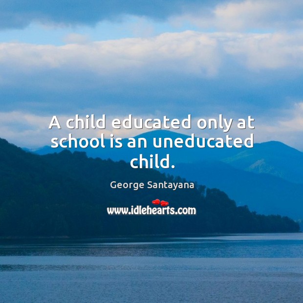 A child educated only at school is an uneducated child. George Santayana Picture Quote