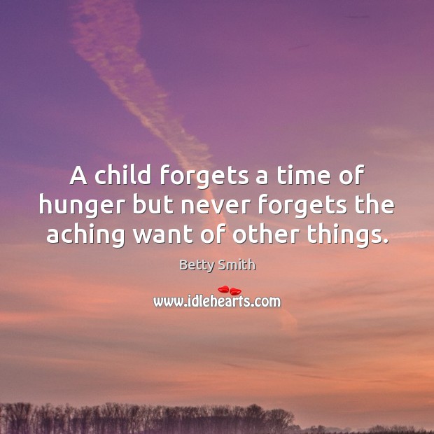 A child forgets a time of hunger but never forgets the aching want of other things. Betty Smith Picture Quote