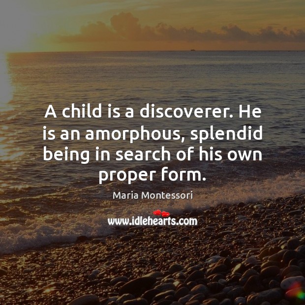 A child is a discoverer. He is an amorphous, splendid being in Image